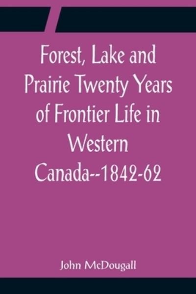 Cover for John Mcdougall · Forest, Lake and Prairie Twenty Years of Frontier Life in Western Canada--1842-62 (Paperback Book) (2022)