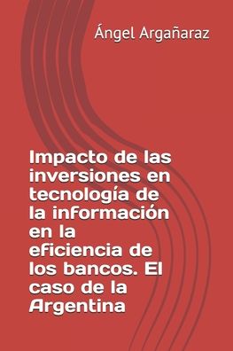 Cover for Ángel Agustín Argañaraz · Impacto de las inversiones en tecnologia de la informacion en la eficiencia de los bancos. El caso de la Argentina (Paperback Book) (2020)