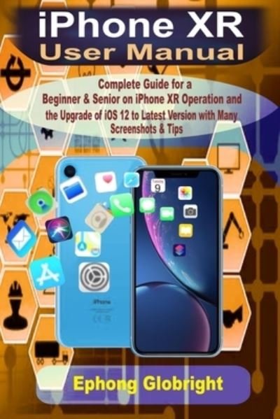 Cover for Ephong Globright · Iphone Xr User Manual: Complete Guide for a Beginner &amp; Senior on Iphone Xr Operation and the Upgrade of Ios 12 to Latest Version with Many Screenshots &amp; Tips (Taschenbuch) (2020)
