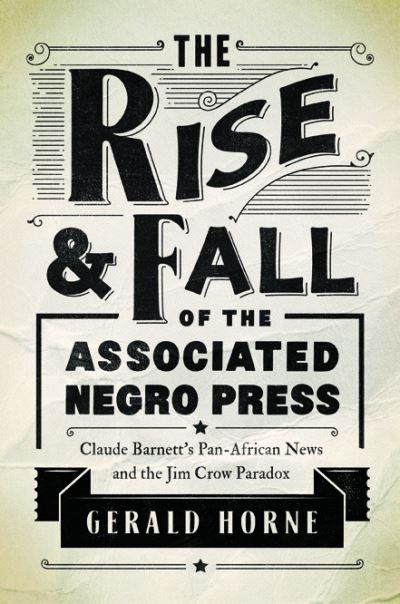 Cover for Gerald Horne · The Rise and Fall of the Associated Negro Press: Claude Barnett's Pan-African News and the Jim Crow Paradox (Hardcover Book) (2017)