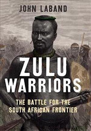 Zulu Warriors: The Battle for the South African Frontier - John Laband - Książki - Yale University Press - 9780300209198 - 11 marca 2014