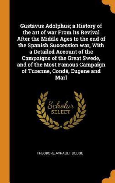 Gustavus Adolphus; A History of the Art of War from Its Revival After the Middle Ages to the End of the Spanish Succession War, with a Detailed Account of the Campaigns of the Great Swede, and of the Most Famous Campaign of Turenne, Cond , Eugene and Marl - Theodore Ayrault Dodge - Livres - Franklin Classics - 9780342511198 - 11 octobre 2018