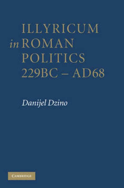 Illyricum in Roman Politics, 229 BC–AD 68 - Dzino, Danijel (University of Adelaide) - Books - Cambridge University Press - 9780521194198 - January 21, 2010