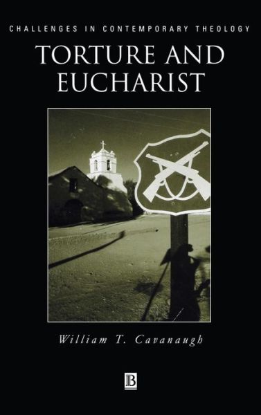 Cover for Cavanaugh, William T. (University of St Thomas) · Torture and Eucharist: Theology, Politics, and the Body of Christ - Challenges in Contemporary Theology (Hardcover Book) (1998)