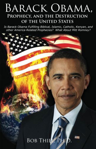 Cover for Bob Thiel Ph.d. · Barack Obama, Prophecy, and the Destruction of the United States: is Barack Obama Fulfilling Biblical, Islamic, Catholic, Kenyan, and Other America-related Prophecies?  What About Mitt Romney? (Paperback Book) (2012)