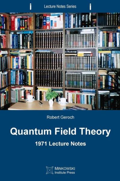 Quantum Field Theory: 1971 Lecture Notes - Lecture Notes - Robert Geroch - Books - Minkowski Institute Press - 9780987987198 - February 28, 2013