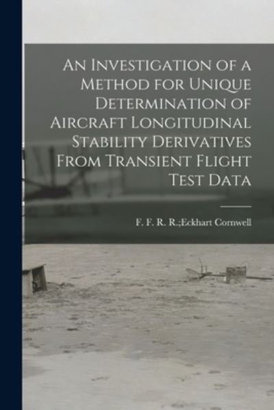 Cover for R R Eckhart F F Cornwell · An Investigation of a Method for Unique Determination of Aircraft Longitudinal Stability Derivatives From Transient Flight Test Data (Pocketbok) (2021)