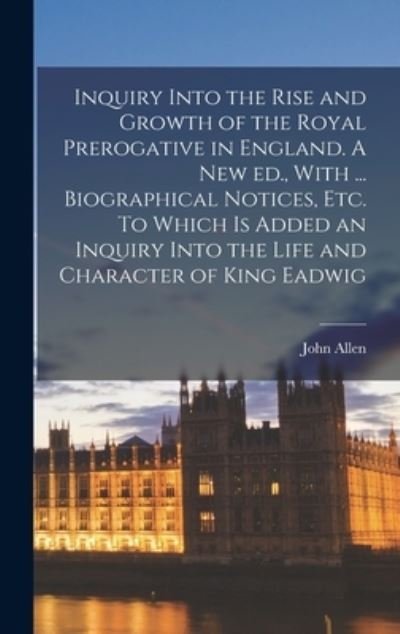 Cover for John Allen · Inquiry into the Rise and Growth of the Royal Prerogative in England. a New Ed. , with ... Biographical Notices, etc. to Which Is Added an Inquiry into the Life and Character of King Eadwig (Bok) (2022)
