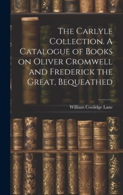 Lane William Coolidge · Carlyle Collection. a Catalogue of Books on Oliver Cromwell and Frederick the Great, Bequeathed (Book) (2023)