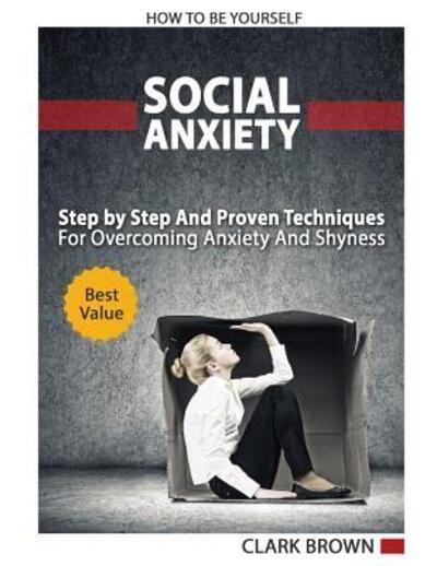 Cover for Clark Brown · Social Anxiety - How to Be Yourself - Step by Step And Proven Techniques For Overcoming Anxiety And Shyness. (Paperback Book) (2019)