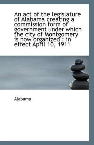 An Act of the Legislature of Alabama Creating a Commission Form of Government Under Which the City O - Alabama - Bøger - BiblioLife - 9781113396198 - 19. august 2009