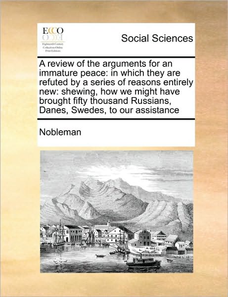 Cover for Nobleman · A Review of the Arguments for an Immature Peace: in Which They Are Refuted by a Series of Reasons Entirely New: Shewing, How We Might Have Brought Fifty (Paperback Book) (2010)