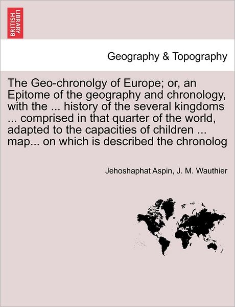 The Geo-chronolgy of Europe; Or, an Epitome of the Geography and Chronology, with the ... History of the Several Kingdoms ... Comprised in That Quarter of - Jehoshaphat Aspin - Books - British Library, Historical Print Editio - 9781240889198 - 2011