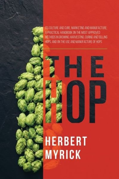 Herbert Myrick · The Hop: Its Culture and Cure, Marketing and Manufacture; A Practical Handbook on the Most Approved Methods in Growing, Harvesting, Curing and Selling Hops, and on the Use and Manufacture of Hops (Paperback Book) (2021)