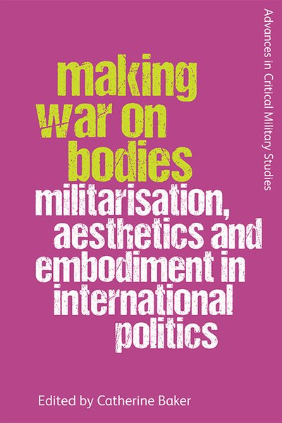 Cover for Baker  Catherine · Making War on Bodies: Militarisation, Aesthetics and Embodiment in International Politics - Advances in Critical Military Studies (Taschenbuch) (2021)