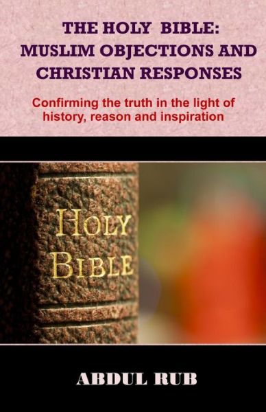 Cover for Bro Abdul Rub · The Holy Bible: Muslim Objections and Christian Responses!: Confirming the Truth in the Light of History, Reason and Inspiration (Pocketbok) (2015)