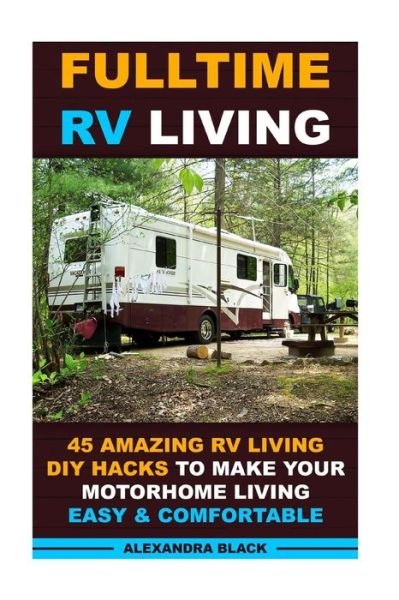 Cover for Alexandra Black · Fulltime Rv Living 45 Amazing Rv Living Diy Hacks to Make Your Motorhome Living Easy &amp; Comfortable: (Rv Living, Rv Living Full-time, Rv Living Tips, R (Pocketbok) (2015)