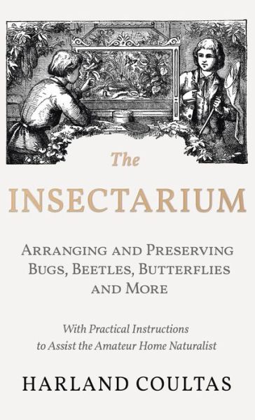 Cover for Harland Coultas · The Insectarium - Collecting, Arranging and Preserving Bugs, Beetles, Butterflies and More - With Practical Instructions to Assist the Amateur Home Naturalist (Hardcover bog) (2018)