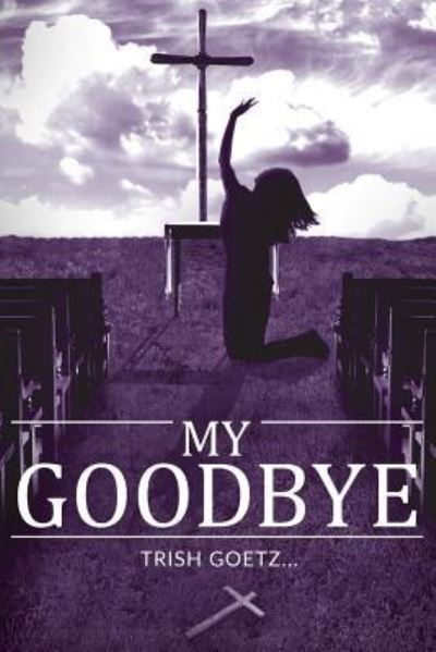 My Goodbye - Trish Goetz - Books - Covenant Books - 9781640034198 - November 29, 2017