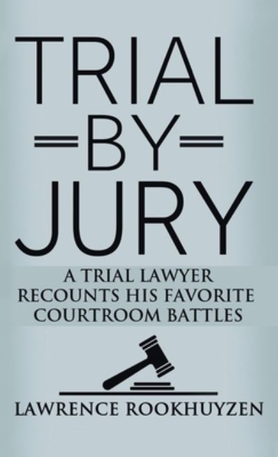 Cover for Lawrence Rookhuyzen · Trial by Jury: A Trial Lawyer Recounts His Favorite Courtroom Battles (Hardcover Book) (2019)