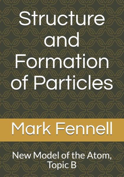 Structure and Formation of Particles : New Model of the Atom, Topic B - Mark Fennell - Books - Independently Published - 9781694974198 - September 22, 2019