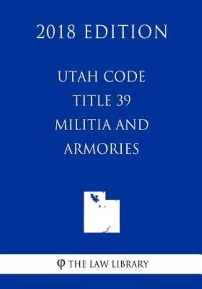 Utah Code - Title 39 - Militia and Armories (2018 Edition) - The Law Library - Books - Createspace Independent Publishing Platf - 9781719488198 - May 21, 2018