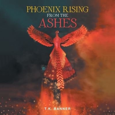 Phoenix Rising from the Ashes - T K Banner - Livros - AuthorHouse - 9781728327198 - 11 de setembro de 2019