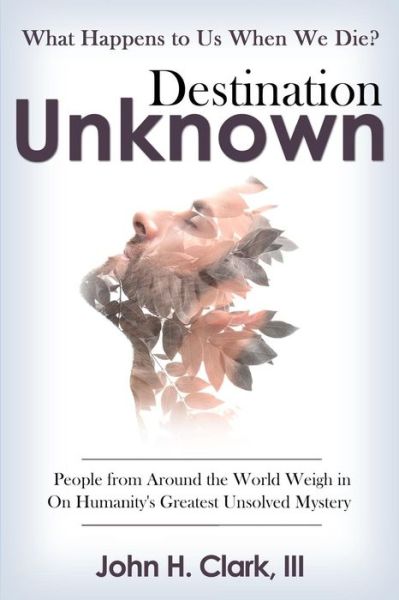 Cover for John H Clark III · Destination Unknown: What Happens to Us when We Die? People from Around the World Weigh in on Humanity's Greatest Unsolved Mystery (Paperback Book) (2015)