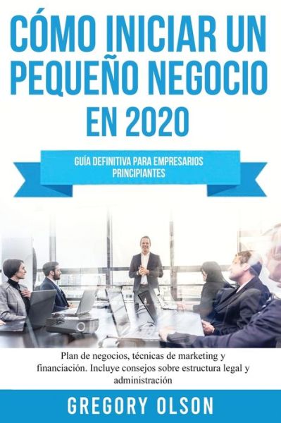 Cover for Gregory Olson · Como iniciar un pequeno negocio en 2020: Guia definitiva para empresarios principiantes. Plan de negocios, tecnicas de marketing y financiacion. Incluye consejos sobre estructura legal y administracion (Paperback Book) (2020)