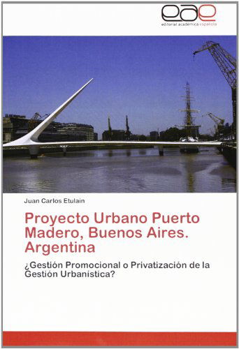 Cover for Juan Carlos Etulain · Proyecto Urbano Puerto Madero, Buenos Aires. Argentina: ¿gestión Promocional O Privatización De La Gestión Urbanística? (Paperback Book) [Spanish edition] (2012)