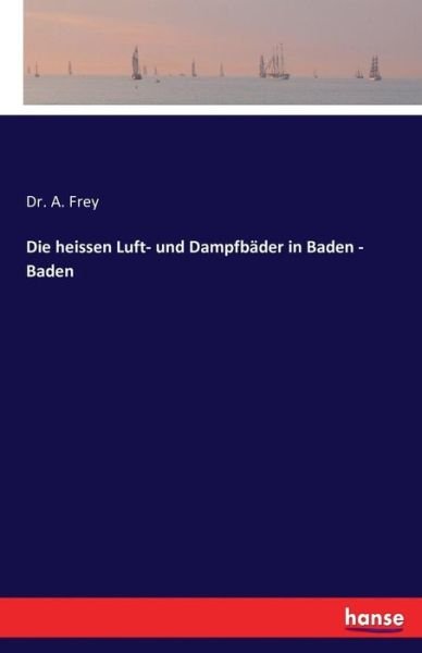 Cover for Dr A Frey · Die heissen Luft- und Dampfbader in Baden - Baden (Paperback Book) (2016)