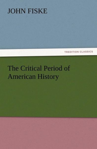 The Critical Period of American History - John Fiske - Books - TREDITION CLASSICS - 9783847224198 - December 13, 2012