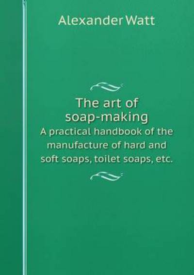 Cover for Alexander Watt · The Art of Soap-making a Practical Handbook of the Manufacture of Hard and Soft Soaps, Toilet Soaps, Etc. (Paperback Book) (2014)