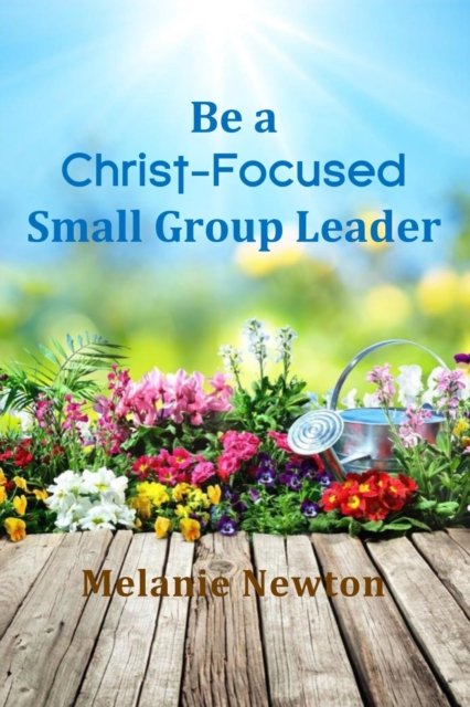 Be a Christ-Focused Small Group Leader - Melanie Newton - Books - Independently Published - 9798764161198 - November 10, 2021
