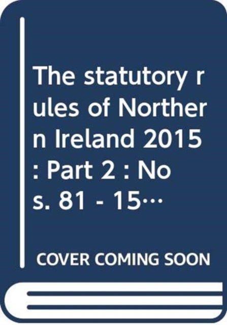 Cover for Northern Ireland: Statutory Publications Office · The statutory rules of Northern Ireland 2015: Part 2 : Nos. 81 - 150 - The statutory rules of Northern Ireland 2015 (Hardcover Book) (2016)