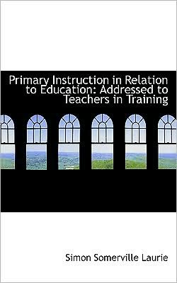 Cover for Simon Somerville Laurie · Primary Instruction in Relation to Education: Addressed to Teachers in Training (Paperback Book) (2008)