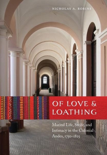 Cover for Nicholas A. Robins · Of Love and Loathing: Marital Life, Strife, and Intimacy in the Colonial Andes, 1750–1825 (Hardcover Book) (2015)