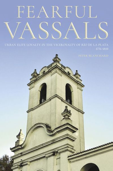 Cover for Peter Blanchard · Fearful Vassals: Urban Elite Loyalty in the Vieroyalty of Rio de la Plata, 1776-1810 - Pitt Latin American Series (Hardcover Book) (2021)