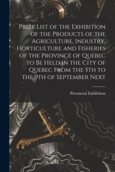 Cover for Q Provincial Exhibition (1887 Quebec · Prize List of the Exhibition of the Products of the Agriculture, Industry, Horticulture and Fisheries of the Province of Quebec to Be Held in the City of Quebec From the 5th to the 9th of September Next [microform] (Taschenbuch) (2021)