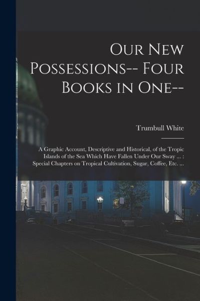 Cover for Trumbull White · Our New Possessions-- Four Books in One-- : A Graphic Account, Descriptive and Historical, of the Tropic Islands of the Sea Which Have Fallen under Our Sway ... (Book) (2022)