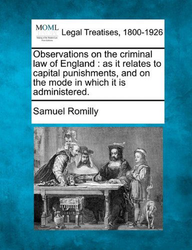 Observations on the Criminal Law of England: As It Relates to Capital Punishments, and on the Mode in Which It is Administered. - Samuel Romilly - Bücher - Gale, Making of Modern Law - 9781240064199 - 1. Dezember 2010