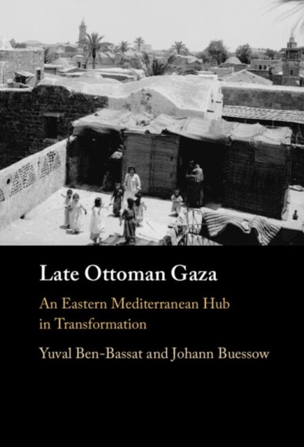 Cover for Ben-Bassat, Yuval (University of Haifa, Israel) · Late Ottoman Gaza: An Eastern Mediterranean Hub in Transformation (Hardcover Book) (2024)