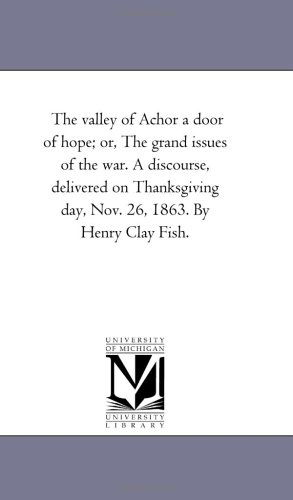 The Valley of Achor a Door of Hope; Or, the Grand Issues of the War. a Discourse, Delivered on Thanksgiving Day, Nov. 26, 1863. by Henry Clay Fish. - Michigan Historical Reprint Series - Books - Scholarly Publishing Office, University - 9781418195199 - August 19, 2011