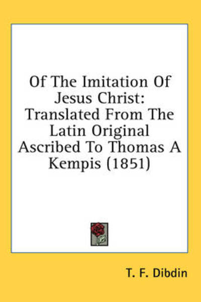 Of the Imitation of Jesus Christ: Translated from the Latin Original Ascribed to Thomas a Kempis (1851) - T F Dibdin - Books - Kessinger Publishing - 9781436522199 - June 2, 2008