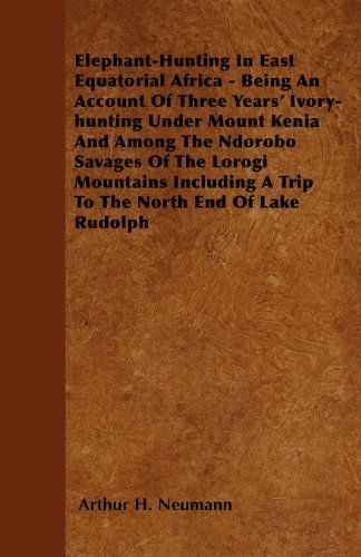Cover for Arthur H. Neumann · Elephant-hunting in East Equatorial Africa - Being an Account of Three Years' Ivory-hunting Under Mount Kenia and Among the Ndorobo Savages of the ... a Trip to the North End of Lake Rudolph (Paperback Book) (2010)