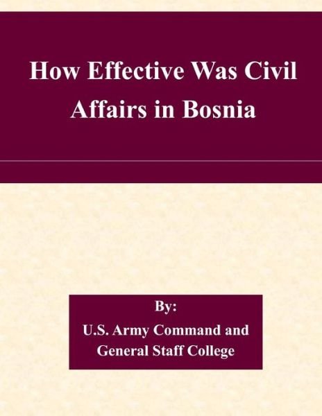 How Effective Was Civil Affairs in Bosnia - U S Army Command and General Staff Coll - Böcker - Createspace - 9781508904199 - 17 mars 2015