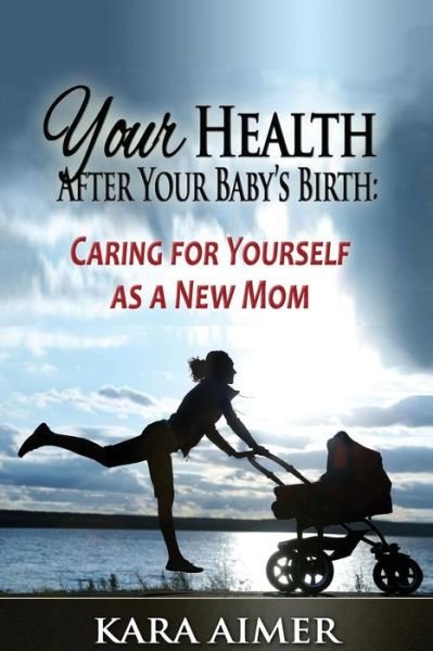 Your Health After Your Baby's Birth: Caring for Yourself As a New Mom - Kara Aimer - Libros - Createspace - 9781511704199 - 23 de abril de 2015