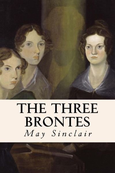 The Three Brontes - May Sinclair - Bücher - CreateSpace Independent Publishing Platf - 9781530204199 - 24. Februar 2016