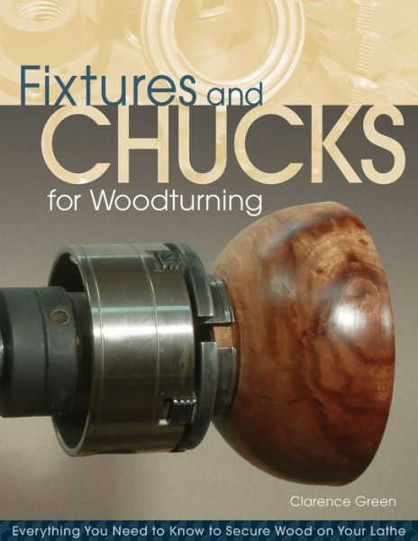 Fixtures and Chucks for Woodturning: Everything You Need to Know to Secure Wood on Your Lathe - Doc Green - Books - Fox Chapel Publishing - 9781565235199 - April 1, 2011