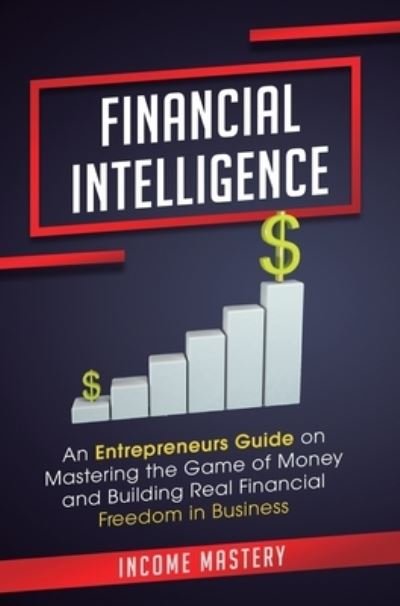 Cover for Income Mastery · Financial Intelligence: An Entrepreneurs Guide on Mastering the Game of Money and Building Real Financial Freedom in Business Complete Volume (Hardcover Book) (2020)
